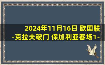 2024年11月16日 欧国联-克拉夫破门 保加利亚客场1-0卢森堡